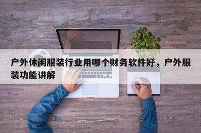 戶外休閑服裝行業(yè)用哪個財務(wù)軟件好,戶外服裝功能講解
